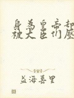 身为皇帝却每天被大臣们压