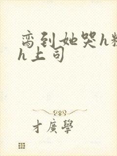 脔到她哭h粗话h上司