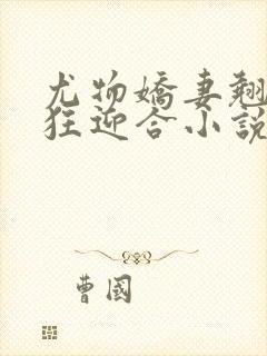 尤物娇妻翘臀疯狂迎合小说