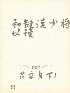 和糙汉少将闪婚以后