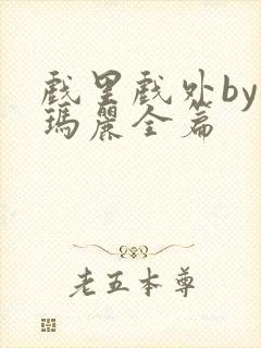 戏里戏外by苏玛丽全篇