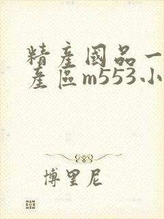 精产国品一二三产区m553小说
