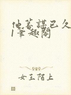 他蓄谋已久1v1笔趣阁