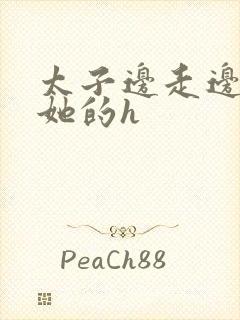 太子边走边挺进她的h