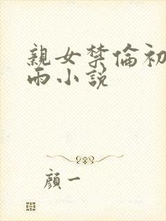亲女禁伦初尝云雨小说
