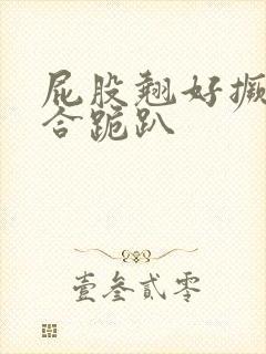 屁股翘好撅高迎合跪趴