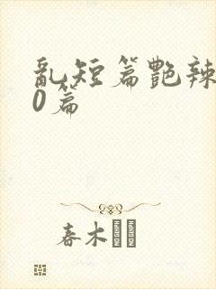 乱短篇艳辣500篇