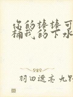 你的棒棒可以桶桶我的下水道吗