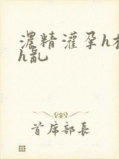 浓精灌孕h校园h乱