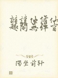 谁让他修仙的笔趣阁无弹窗