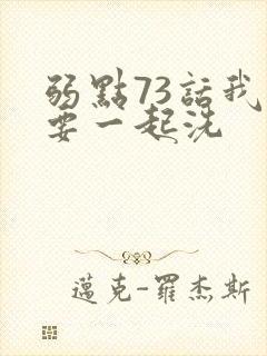 弱点73话我也要一起洗