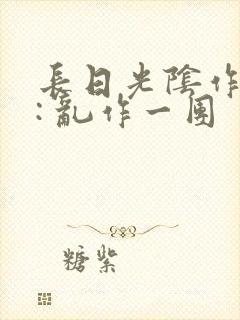 长日光阴作者 : 乱作一团