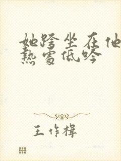 她跨坐在他的炽热处低吟