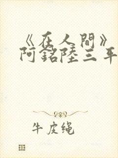 《在人间》采薇阿铭陆三平小说