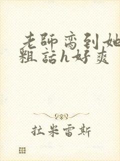 老师脔到她哭h粗话h好爽