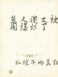 万人迷又被主角团爆炒了