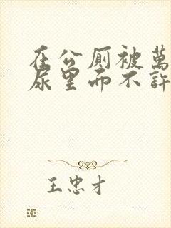 在公厕被万人C尿里面不许漏出来