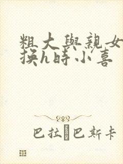 粗大与亲女伦交换h时小喜