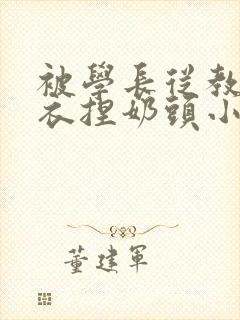 被学长从教室扒衣捏奶头小说