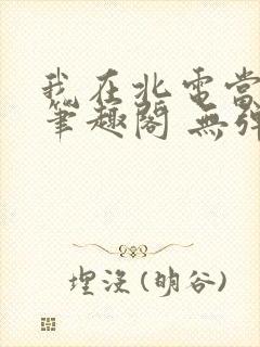 我在北电当教兽笔趣阁 无弹窗