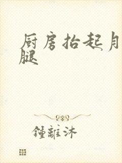 厨房抬起月月的腿