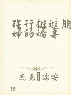 强行挺进朋友孕妇的娇妻