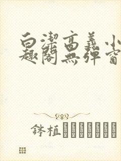 白洁高义小说笔趣阁无弹窗版特色