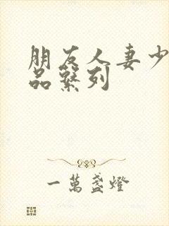 朋友人妻少妇精品系列