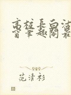 高校长白沽无弹窗笔趣阁最新章节