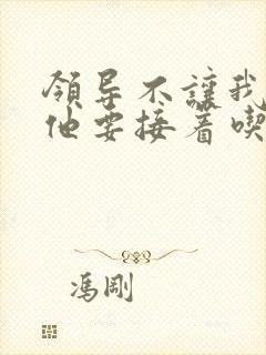 领导不让我断奶他要接着吃