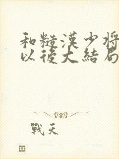 和糙汉少将闪婚以后大结局