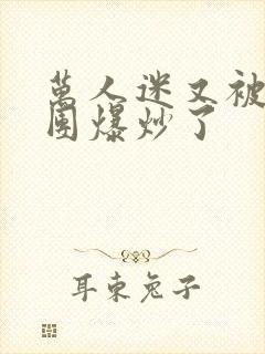 万人迷又被主角团爆炒了