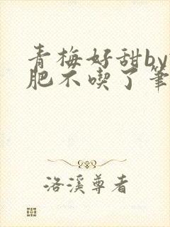 青梅好甜by减肥不吃了笔趣阁