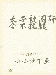 太子被国师c到合不拢腿