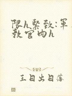 限h紧致:军人教官肉h