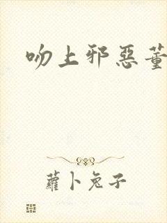 吻上邪恶董事长