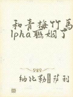 和青梅竹马的alpha联姻了 笔趣阁