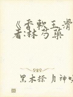《香软玉滑》作者:林芍药