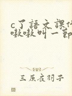 c了语文课代表嗷嗷叫一节课文