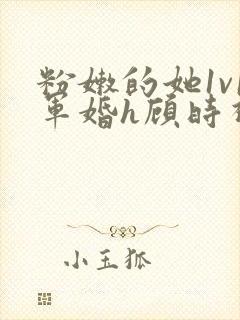 粉嫩的她1v1军婚h顾时视频