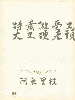 特黄做受又粗又大又硬老头