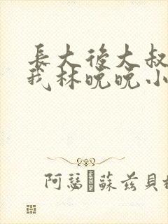 长大后大叔狂宠我林晚晚小说