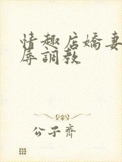 情趣店娇妻被屈辱调教