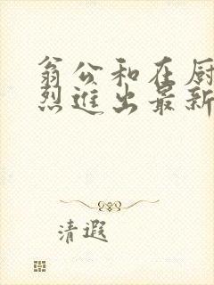 翁公和在厨房猛烈进出最新章节