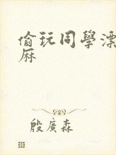 偷玩同学漂亮麻麻