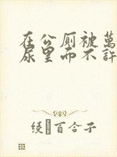 在公厕被万人C尿里面不许漏出来