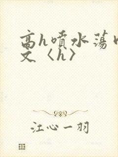 高h喷水荡肉欲文〈h〉