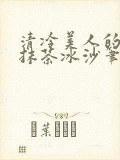 清冷美人的神奇抹茶冰沙笔趣阁