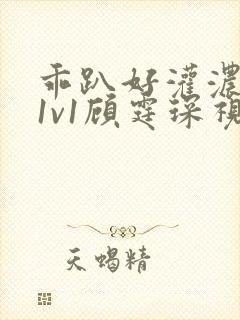 乖趴好灌浓精h1v1顾霆琛视频