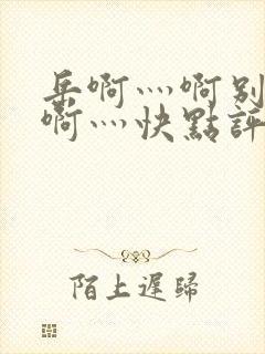 岳啊灬啊别停灬啊灬快点评价